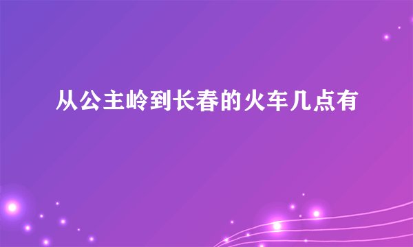 从公主岭到长春的火车几点有