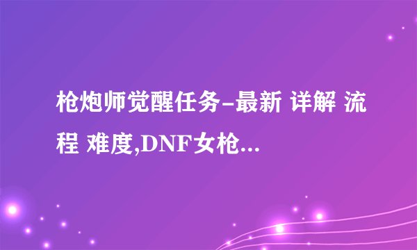 枪炮师觉醒任务-最新 详解 流程 难度,DNF女枪炮师三觉醒任务大全