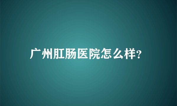 广州肛肠医院怎么样？