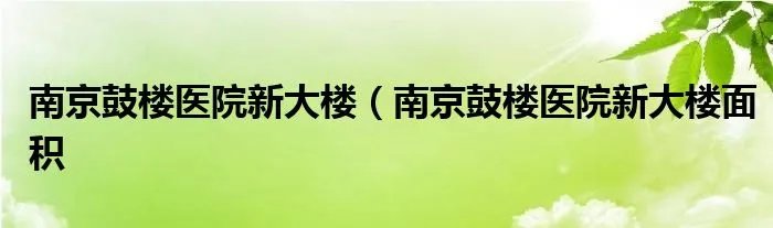 南京鼓楼医院新大楼（南京鼓楼医院新大楼面积