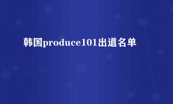 韩国produce101出道名单