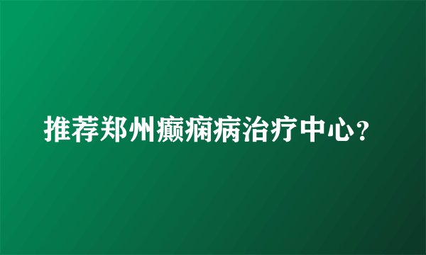 推荐郑州癫痫病治疗中心？