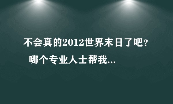 不会真的2012世界末日了吧？  哪个专业人士帮我分析一下