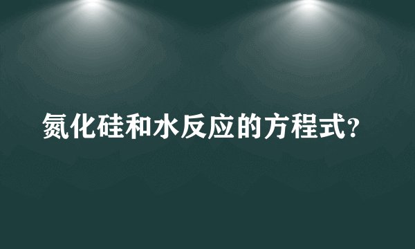 氮化硅和水反应的方程式？