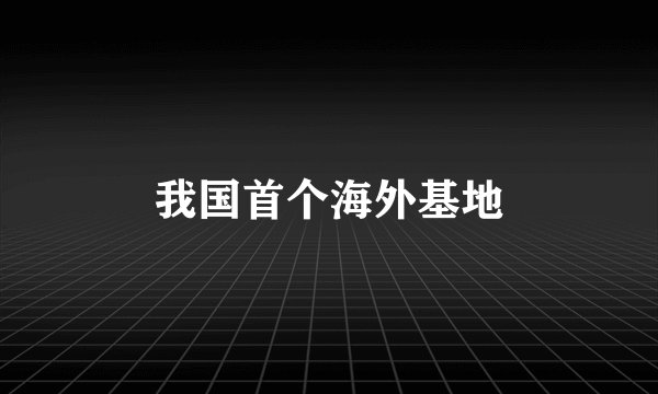 我国首个海外基地