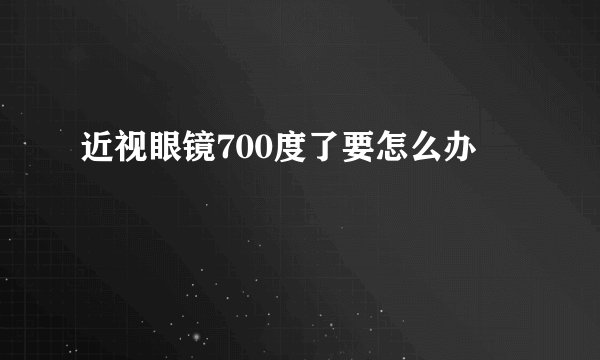 近视眼镜700度了要怎么办