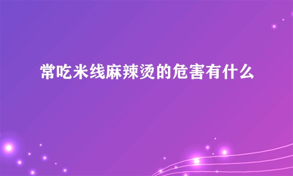 常吃米线麻辣烫的危害有什么