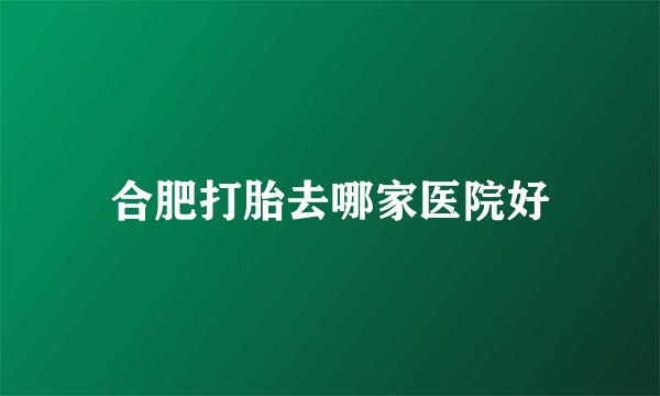 合肥打胎去哪家医院好