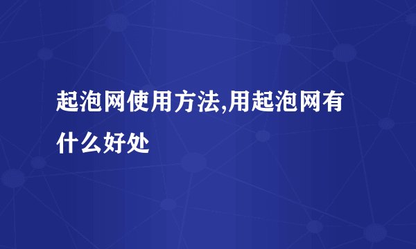 起泡网使用方法,用起泡网有什么好处