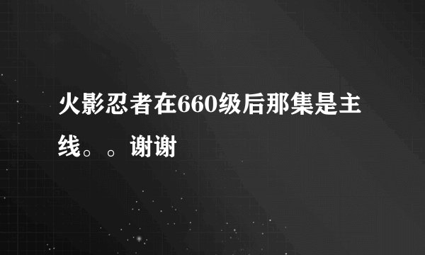 火影忍者在660级后那集是主线。。谢谢
