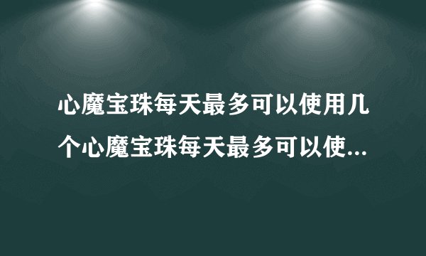 心魔宝珠每天最多可以使用几个心魔宝珠每天最多可以使用多少个