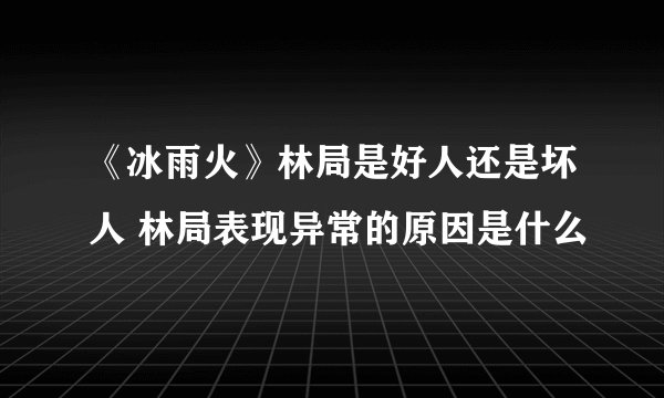 《冰雨火》林局是好人还是坏人 林局表现异常的原因是什么