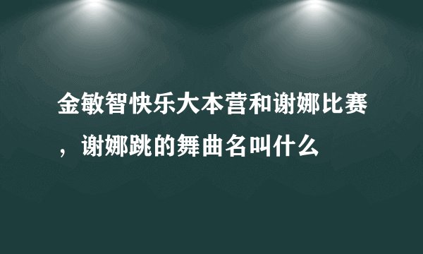金敏智快乐大本营和谢娜比赛，谢娜跳的舞曲名叫什么