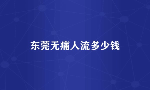 东莞无痛人流多少钱
