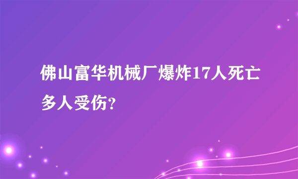 佛山富华机械厂爆炸17人死亡多人受伤？