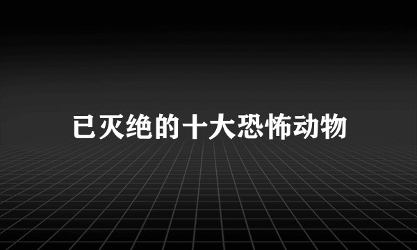 已灭绝的十大恐怖动物