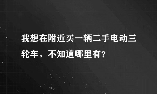 我想在附近买一辆二手电动三轮车，不知道哪里有？