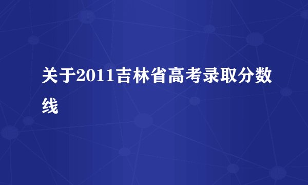 关于2011吉林省高考录取分数线