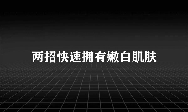 两招快速拥有嫩白肌肤
