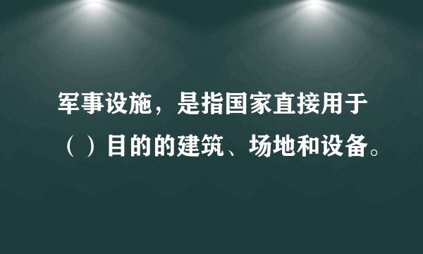 军事设施，是指国家直接用于（）目的的建筑、场地和设备。