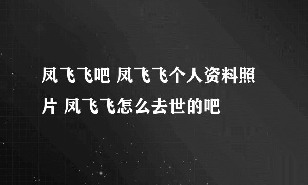 凤飞飞吧 凤飞飞个人资料照片 凤飞飞怎么去世的吧