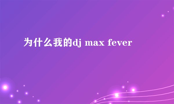 为什么我的dj max fever