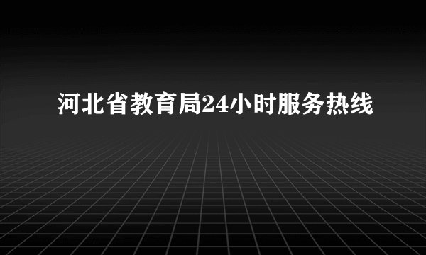 河北省教育局24小时服务热线