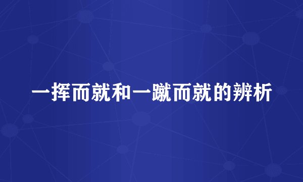 一挥而就和一蹴而就的辨析