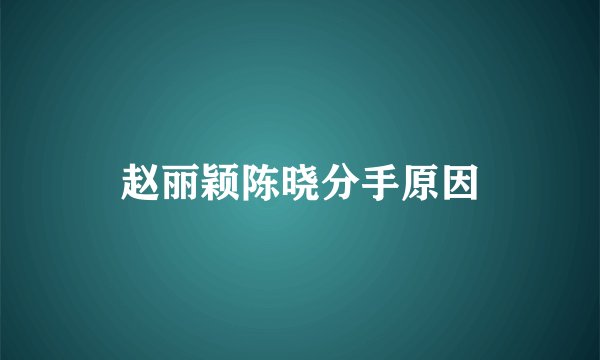 赵丽颖陈晓分手原因