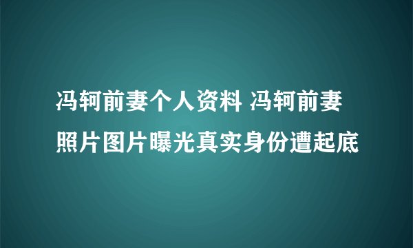 冯轲前妻个人资料 冯轲前妻照片图片曝光真实身份遭起底