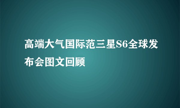 高端大气国际范三星S6全球发布会图文回顾