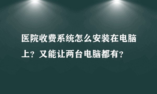 医院收费系统怎么安装在电脑上？又能让两台电脑都有？