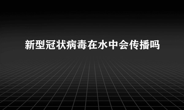 新型冠状病毒在水中会传播吗