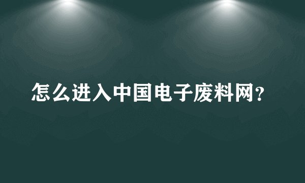 怎么进入中国电子废料网？