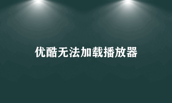 优酷无法加载播放器