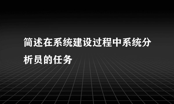 简述在系统建设过程中系统分析员的任务