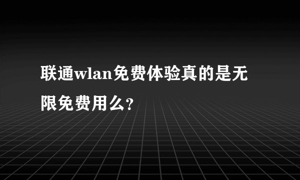 联通wlan免费体验真的是无限免费用么？
