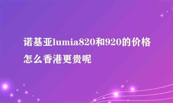 诺基亚lumia820和920的价格怎么香港更贵呢