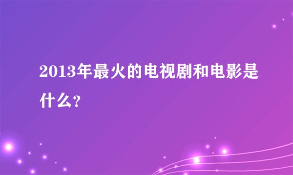 2013年最火的电视剧和电影是什么？