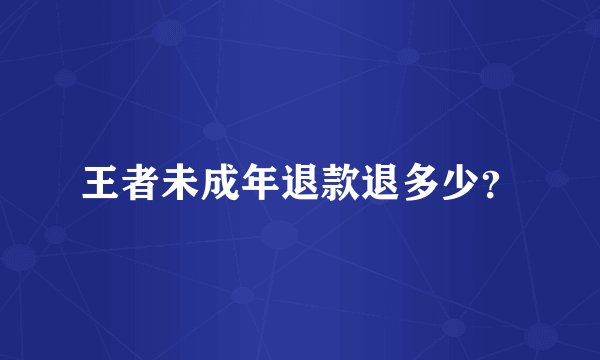 王者未成年退款退多少？
