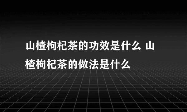 山楂枸杞茶的功效是什么 山楂枸杞茶的做法是什么