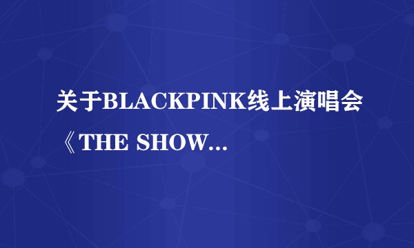 关于BLACKPINK线上演唱会《THE SHOW》，你需要知道的都在这里