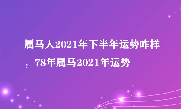属马人2021年下半年运势咋样，78年属马2021年运势