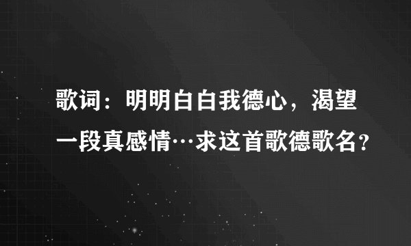 歌词：明明白白我德心，渴望一段真感情…求这首歌德歌名？