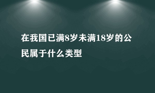 在我国已满8岁未满18岁的公民属于什么类型