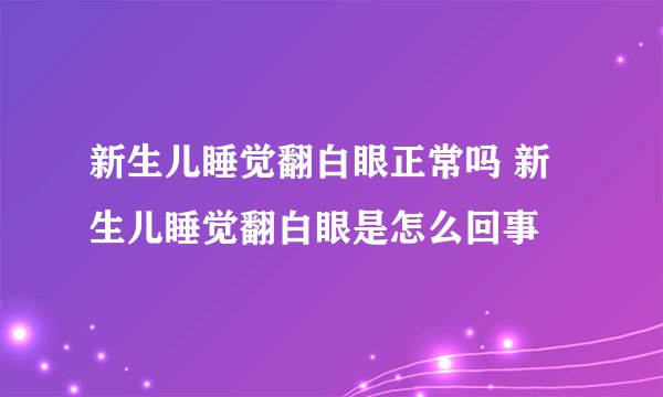 新生儿睡觉翻白眼正常吗 新生儿睡觉翻白眼是怎么回事