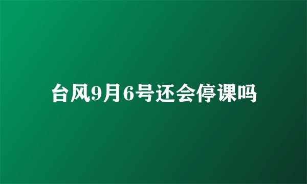 台风9月6号还会停课吗