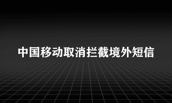 中国移动取消拦截境外短信