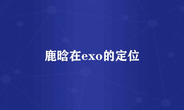 鹿晗在exo的定位