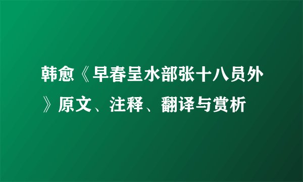 韩愈《早春呈水部张十八员外》原文、注释、翻译与赏析